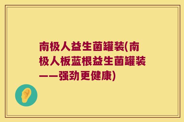 南极人益生菌罐装(南极人板蓝根益生菌罐装——强劲更健康) 南极人益生菌罐装(南极人板蓝根益生菌罐装——强劲更健康)