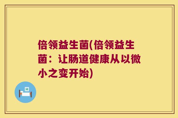 倍领益生菌(倍领益生菌：让肠道健康从以微小之变开始)