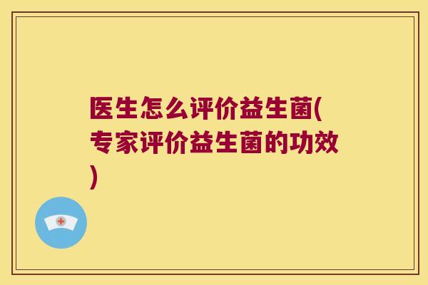 医生怎么评价益生菌(专家评价益生菌的功效)