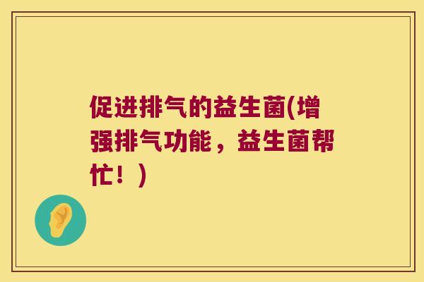 促进排气的益生菌(增强排气功能,益生菌帮忙!) 促进排气的益生菌(增强排气功能,益生菌帮忙!)