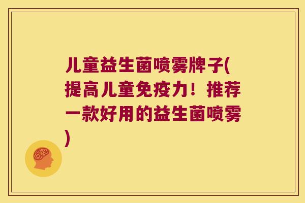 儿童益生菌喷雾牌子(提高儿童免疫力！推荐一款好用的益生菌喷雾)