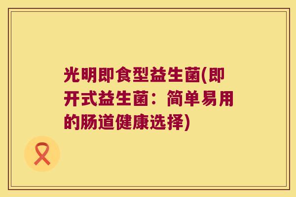 光明即食型益生菌(即开式益生菌：简单易用的肠道健康选择)