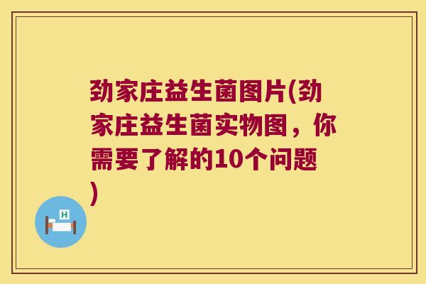 劲家庄益生菌图片(劲家庄益生菌实物图，你需要了解的10个问题)