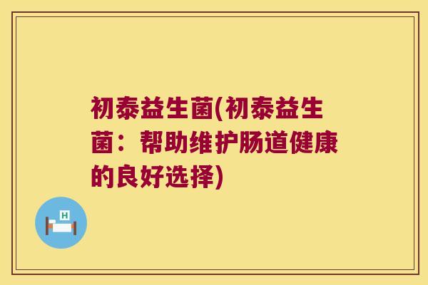 初泰益生菌(初泰益生菌：帮助维护肠道健康的良好选择)