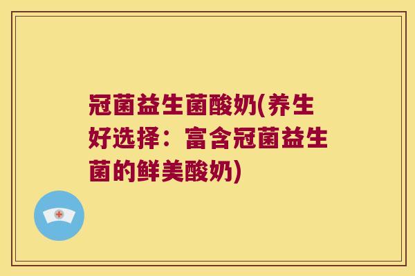 冠菌益生菌酸奶(养生好选择：富含冠菌益生菌的鲜美酸奶)