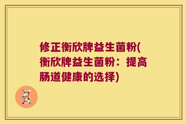 修正衡欣牌益生菌粉(衡欣牌益生菌粉：提高肠道健康的选择)