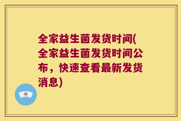 全家益生菌发货时间(全家益生菌发货时间公布,快速查看新发货消息) 全家益生菌发货时间(全家益生菌发货时间公布,快速查看新发货消息)