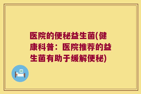 医院的便秘益生菌(健康科普：医院推荐的益生菌有助于缓解便秘)
