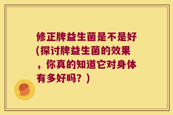 修正牌益生菌是不是好(探讨牌益生菌的效果，你真的知道它对身体有多好吗？)