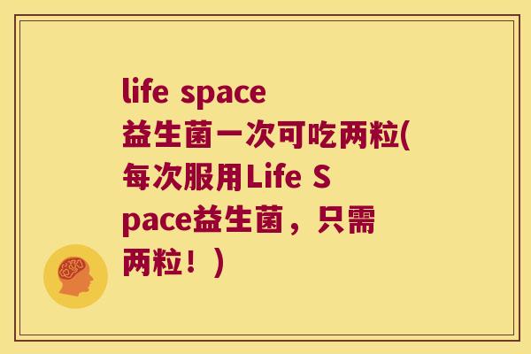 life space益生菌一次可吃两粒(每次服用Life Space益生菌，只需两粒！)