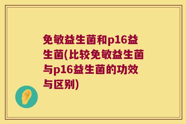 免敏益生菌和p16益生菌(比较免敏益生菌与p16益生菌的功效与区别)