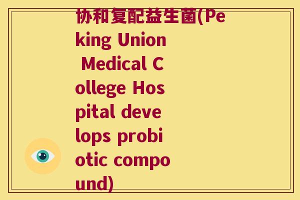 协和复配益生菌(Peking Union Medical College Hospital develops probiotic compound) 协和复配益生菌(Peking Union Medical College Hospital develops probiotic compound)