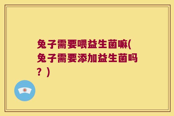 兔子需要喂益生菌嘛(兔子需要添加益生菌吗？)