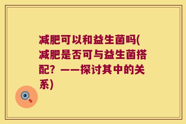 可以和益生菌吗(是否可与益生菌搭配？——探讨其中的关系)