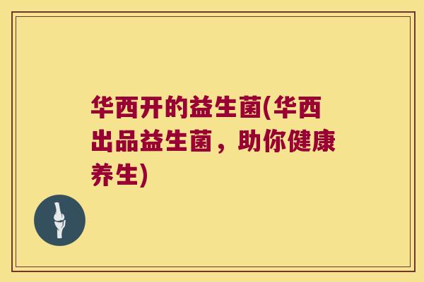 华西开的益生菌(华西出品益生菌,助你健康养生) 华西开的益生菌(华西出品益生菌,助你健康养生)