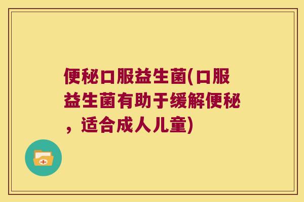 便秘口服益生菌(口服益生菌有助于缓解便秘，适合成人儿童)