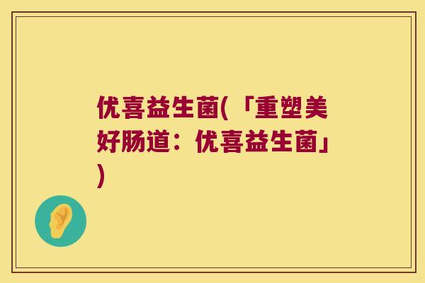 优喜益生菌(「重塑美好肠道:优喜益生菌」) 优喜益生菌(「重塑美好肠道:优喜益生菌」)