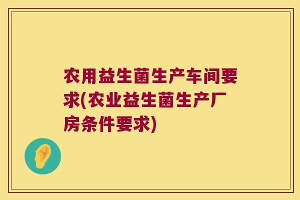 农用益生菌生产车间要求(农业益生菌生产厂房条件要求)
