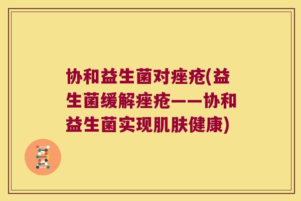协和益生菌对(益生菌缓解——协和益生菌实现健康) 协和益生菌对(益生菌缓解——协和益生菌实现健康)