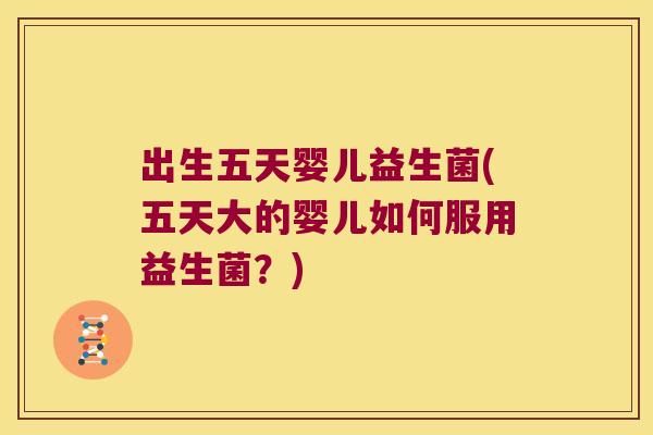 出生五天婴儿益生菌(五天大的婴儿如何服用益生菌？)