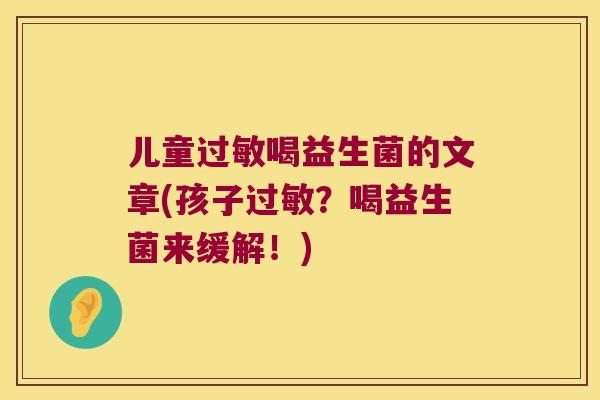 儿童过敏喝益生菌的文章(孩子过敏？喝益生菌来缓解！)
