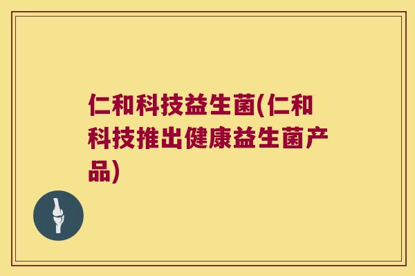 仁和科技益生菌(仁和科技推出健康益生菌产品)