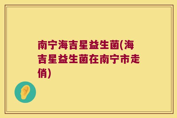 南宁海吉星益生菌(海吉星益生菌在南宁市走俏)