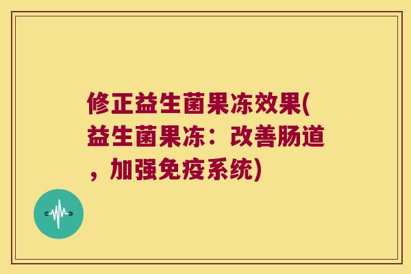 修正益生菌果冻效果(益生菌果冻：改善肠道，加强免疫系统)