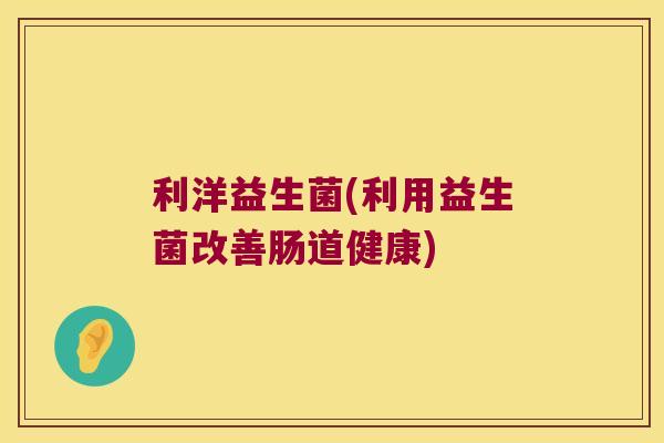 利洋益生菌(利用益生菌改善肠道健康) 利洋益生菌(利用益生菌改善肠道健康)