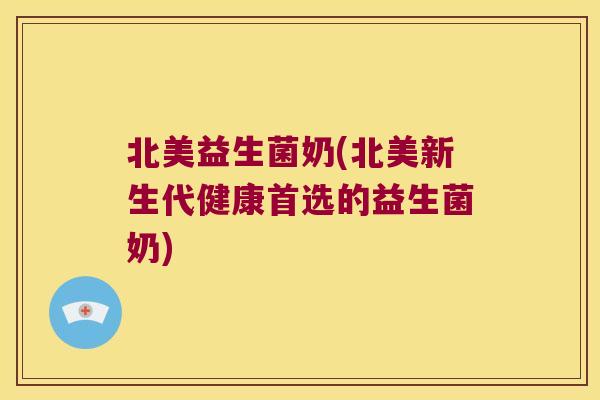 北美益生菌奶(北美新生代健康首选的益生菌奶) 北美益生菌奶(北美新生代健康首选的益生菌奶)