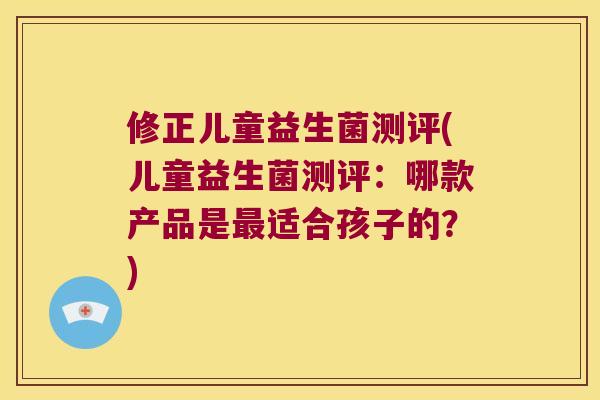 修正儿童益生菌测评(儿童益生菌测评:哪款产品是适合孩子的?) 修正儿童益生菌测评(儿童益生菌测评:哪款产品是适合孩子的?)