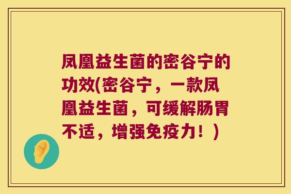 凤凰益生菌的密谷宁的功效(密谷宁，一款凤凰益生菌，可缓解肠胃不适，增强免疫力！)