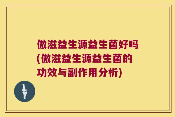 傲滋益生源益生菌好吗(傲滋益生源益生菌的功效与副作用分析) 傲滋益生源益生菌好吗(傲滋益生源益生菌的功效与副作用分析)