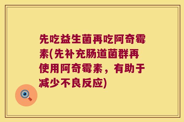 先吃益生菌再吃阿奇霉素(先补充肠道菌群再使用阿奇霉素，有助于减少不良反应)