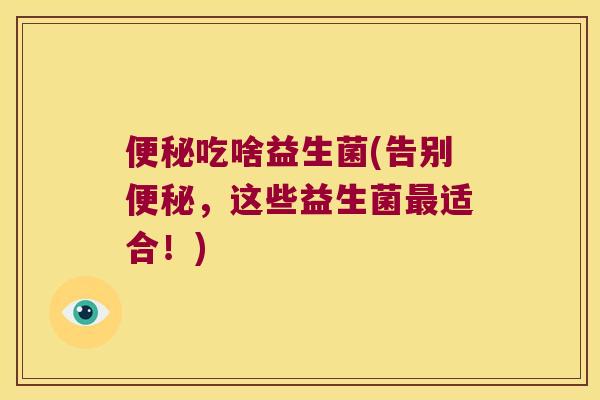 便秘吃啥益生菌(告别便秘，这些益生菌最适合！)