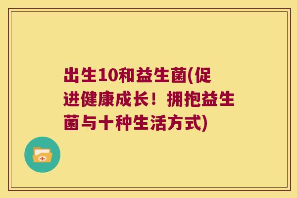 出生10和益生菌(促进健康成长！拥抱益生菌与十种生活方式)