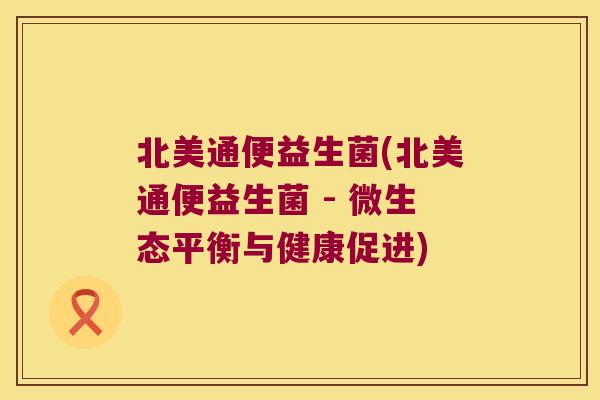北美通便益生菌(北美通便益生菌 - 微生态平衡与健康促进)