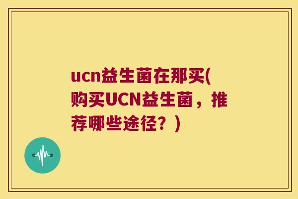ucn益生菌在那买(购买UCN益生菌，推荐哪些途径？)