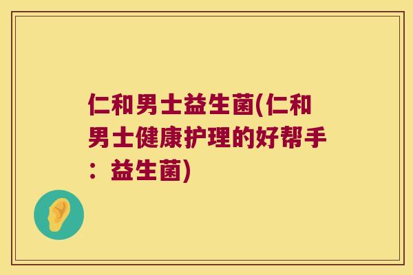 仁和男士益生菌(仁和男士健康护理的好帮手：益生菌)