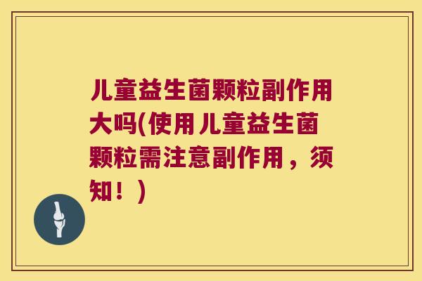 儿童益生菌颗粒副作用大吗(使用儿童益生菌颗粒需注意副作用，须知！)