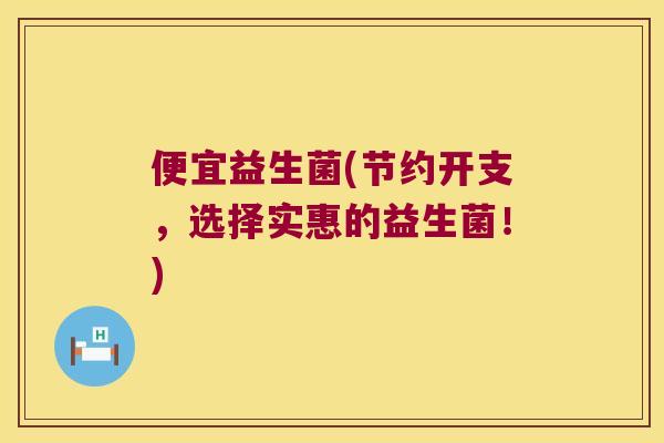 便宜益生菌(节约开支,选择实惠的益生菌!) 便宜益生菌(节约开支,选择实惠的益生菌!)