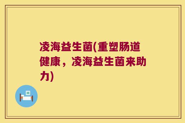 凌海益生菌(重塑肠道健康,凌海益生菌来助力) 凌海益生菌(重塑肠道健康,凌海益生菌来助力)