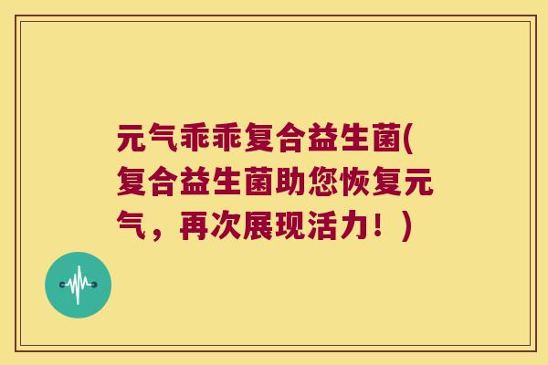 元气乖乖复合益生菌(复合益生菌助您恢复元气,再次展现活力!) 元气乖乖复合益生菌(复合益生菌助您恢复元气,再次展现活力!)