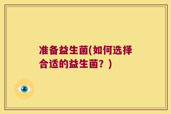 准备益生菌(如何选择合适的益生菌?) 准备益生菌(如何选择合适的益生菌?)