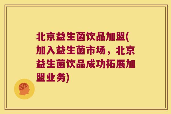北京益生菌饮品加盟(加入益生菌市场，北京益生菌饮品成功拓展加盟业务)