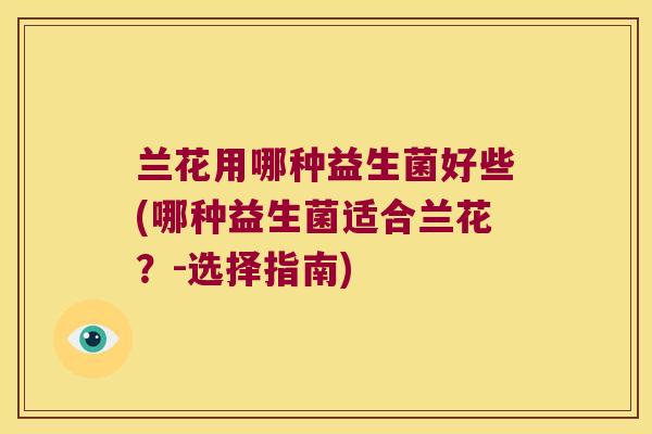 兰花用哪种益生菌好些(哪种益生菌适合兰花？-选择指南)