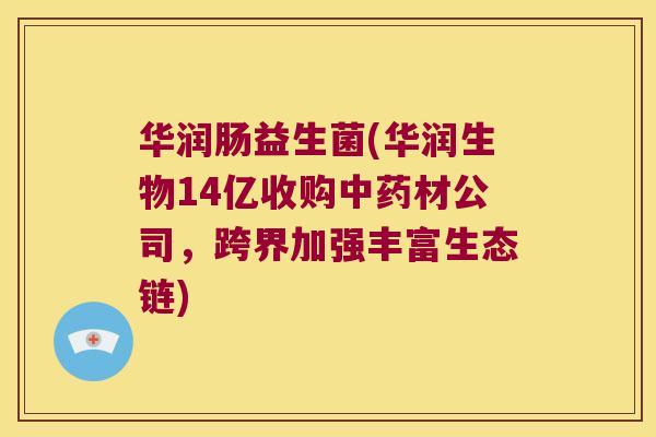 华润肠益生菌(华润生物14亿收购中药材公司，跨界加强丰富生态链)