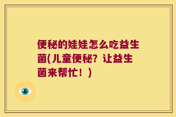 便秘的娃娃怎么吃益生菌(儿童便秘？让益生菌来帮忙！)