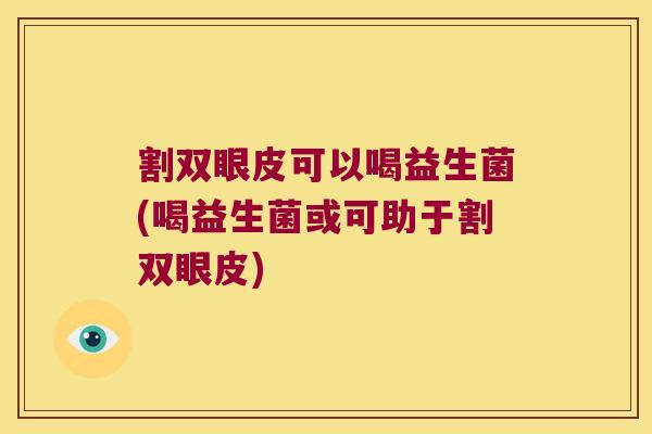 割双眼皮可以喝益生菌(喝益生菌或可助于割双眼皮)