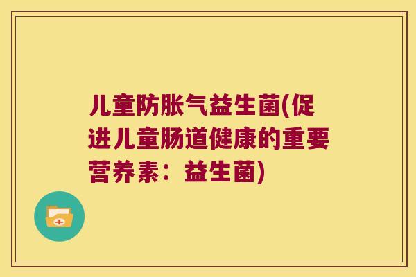 儿童防益生菌(促进儿童肠道健康的重要营养素:益生菌) 儿童防益生菌(促进儿童肠道健康的重要营养素:益生菌)